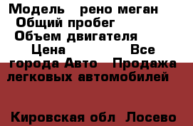  › Модель ­ рено меган 3 › Общий пробег ­ 80 000 › Объем двигателя ­ 15 › Цена ­ 410 000 - Все города Авто » Продажа легковых автомобилей   . Кировская обл.,Лосево д.